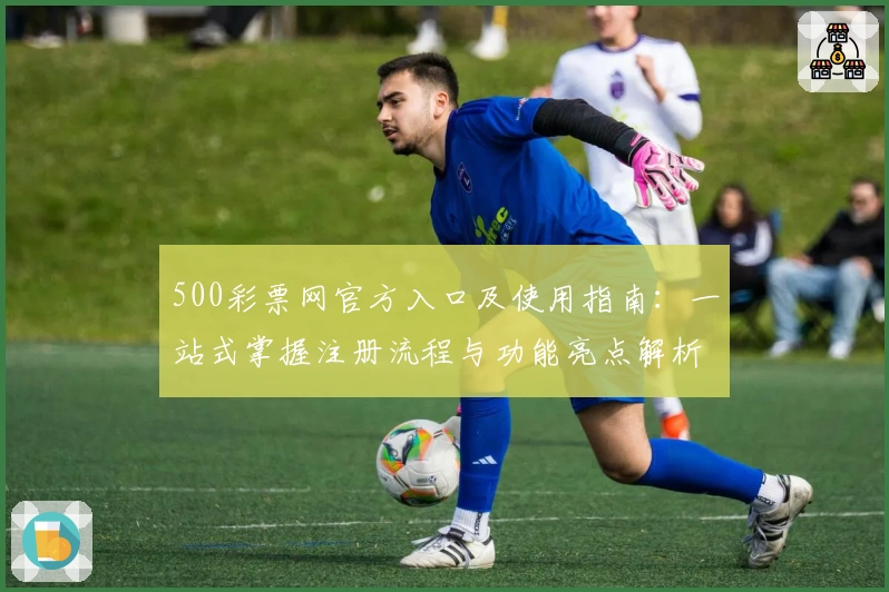 500彩票网官方入口及使用指南：一站式掌握注册流程与功能亮点解析