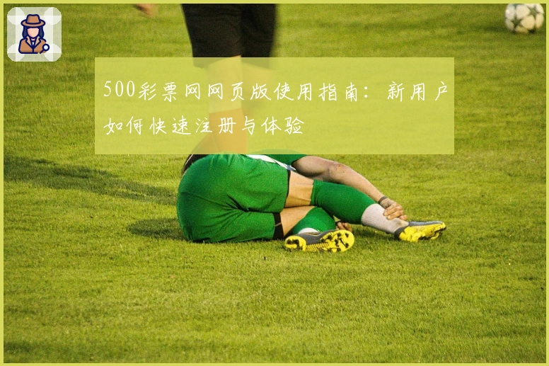 500彩票网网页版使用指南：新用户如何快速注册与体验