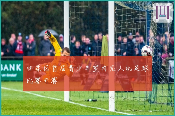 怀柔区首届青少年室内无人机足球比赛开赛