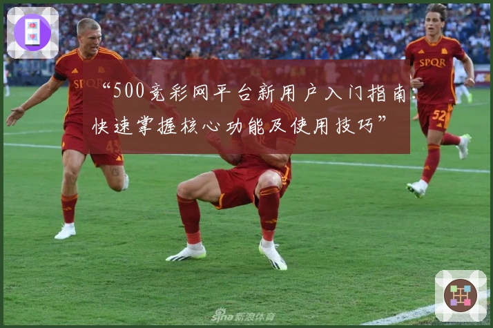 “500竞彩网平台新用户入门指南：快速掌握核心功能及使用技巧”