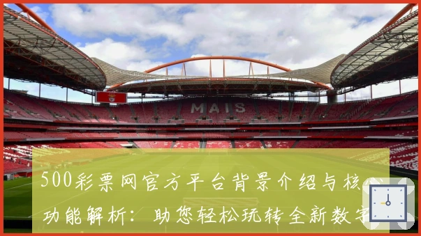 500彩票网官方平台背景介绍与核心功能解析:助您轻松玩转全新数字服务体验
