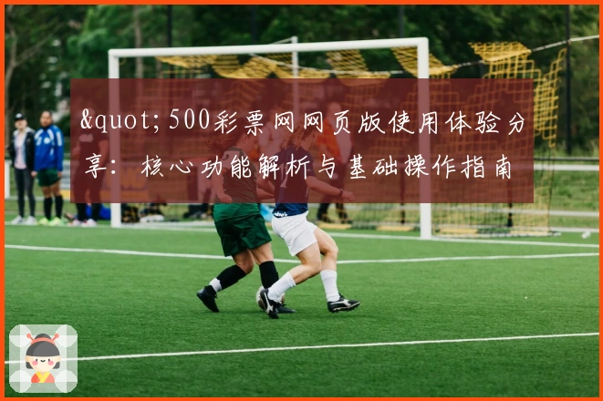 "500彩票网网页版使用体验分享：核心功能解析与基础操作指南"