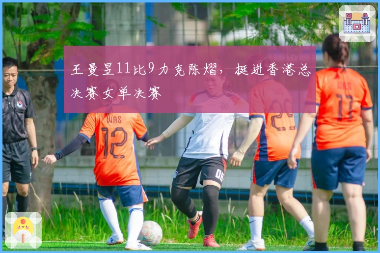 王曼昱11比9力克陈熠，挺进香港总决赛女单决赛