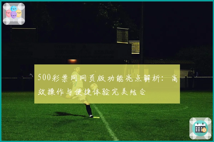 500彩票网网页版功能亮点解析：高效操作与便捷体验完美结合