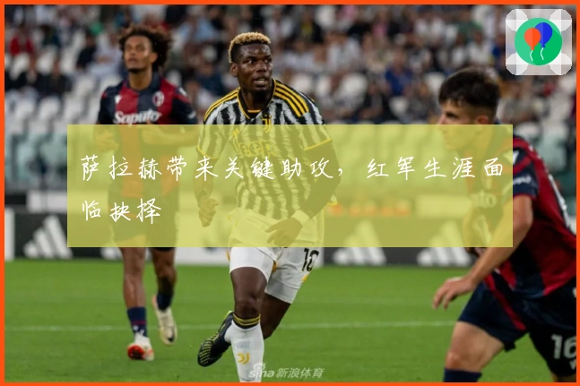 萨拉赫带来关键助攻，红军生涯面临抉择