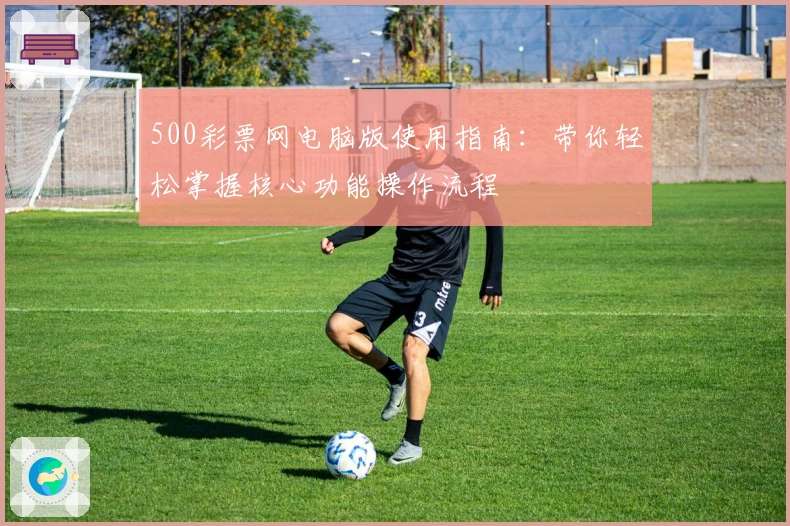 500彩票网电脑版使用指南:带你轻松掌握核心功能操作流程