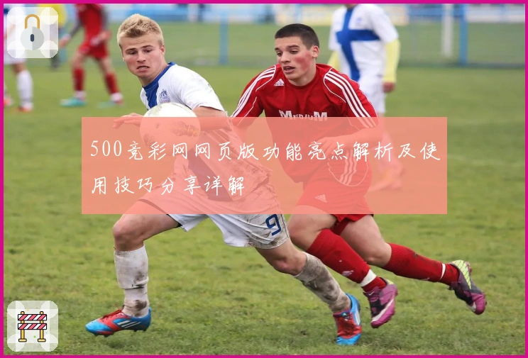 500竞彩网网页版功能亮点解析及使用技巧分享详解