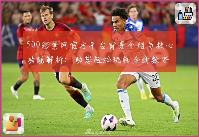500彩票网官方平台背景介绍与核心功能解析：助您轻松玩转全新数字服务体验