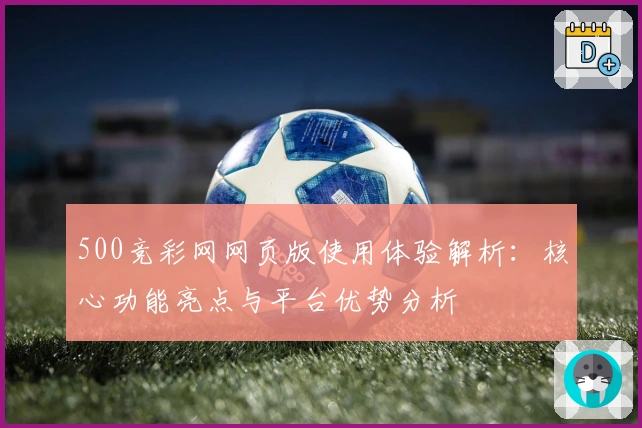 500竞彩网网页版使用体验解析：核心功能亮点与平台优势分析