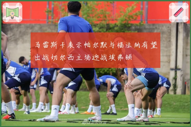 马雷斯卡表示帕尔默与福法纳有望出战切尔西主场迎战埃弗顿