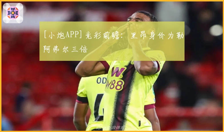 [小炮APP]竞彩前瞻：里昂身价为勒阿弗尔三倍