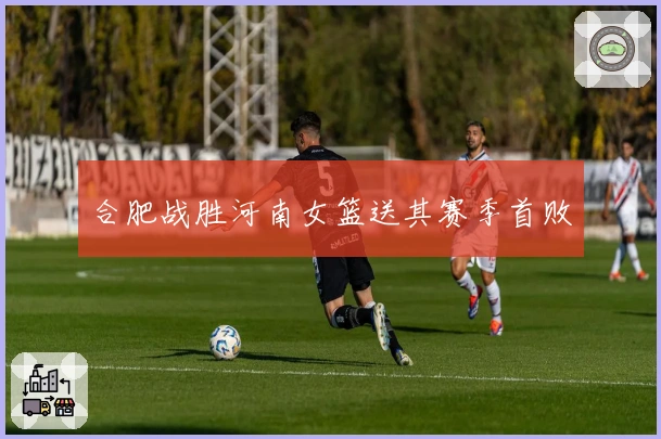合肥战胜河南女篮送其赛季首败