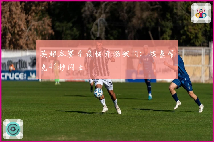 英超本赛季最快开场破门：埃基蒂克46秒闪击