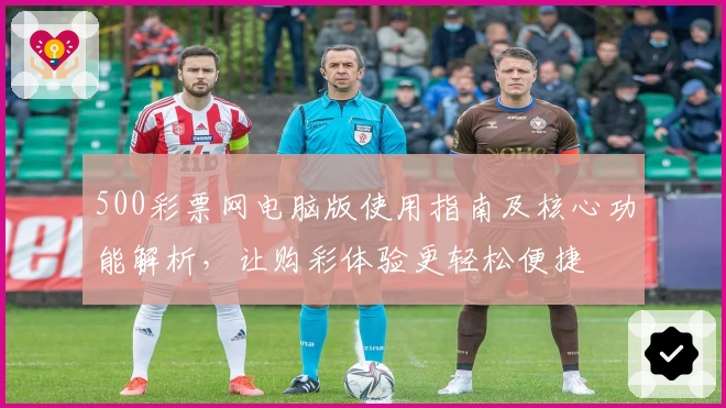 500彩票网电脑版使用指南及核心功能解析,让购彩体验更轻松便捷