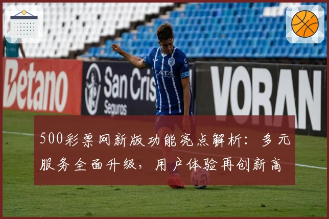 500彩票网新版功能亮点解析：多元服务全面升级，用户体验再创新高
