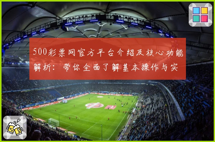 500彩票网官方平台介绍及核心功能解析:带你全面了解基本操作与实用技巧