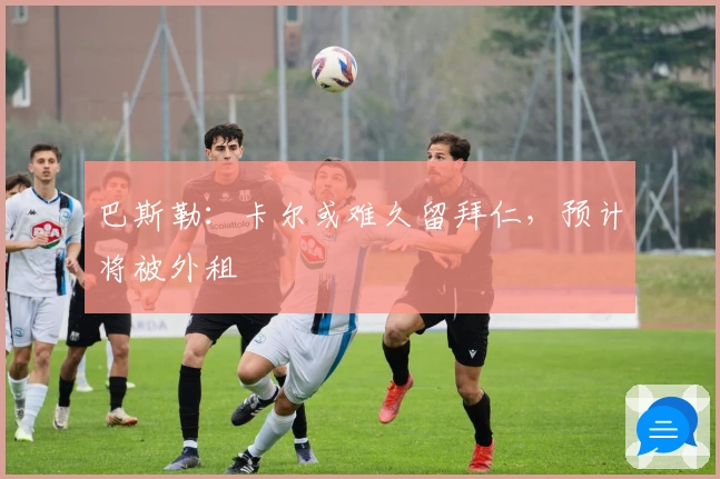 巴斯勒：卡尔或难久留拜仁，预计将被外租