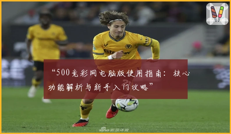 “500竞彩网电脑版使用指南:核心功能解析与新手入门攻略”