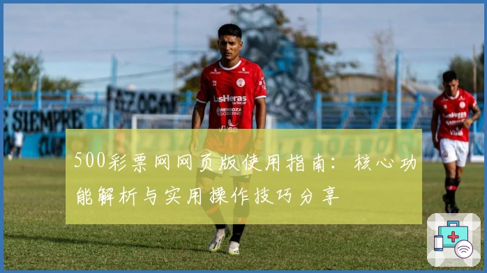 500彩票网网页版使用指南:核心功能解析与实用操作技巧分享