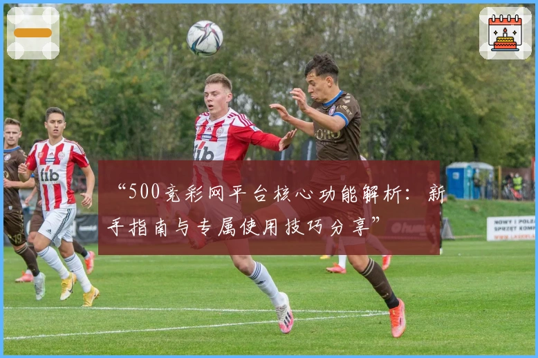 “500竞彩网平台核心功能解析：新手指南与专属使用技巧分享”