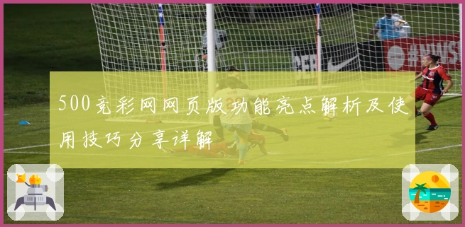 500竞彩网网页版功能亮点解析及使用技巧分享详解