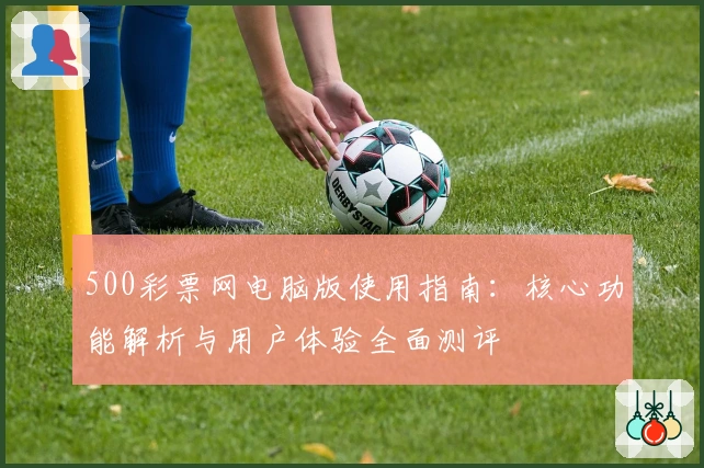 500彩票网电脑版使用指南：核心功能解析与用户体验全面测评