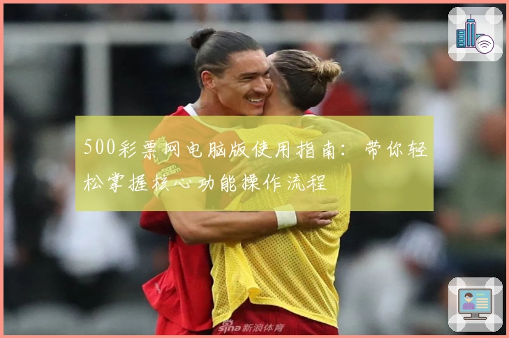500彩票网电脑版使用指南：带你轻松掌握核心功能操作流程