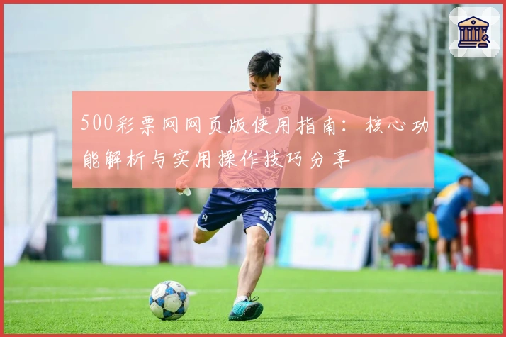 500彩票网网页版使用指南：核心功能解析与实用操作技巧分享