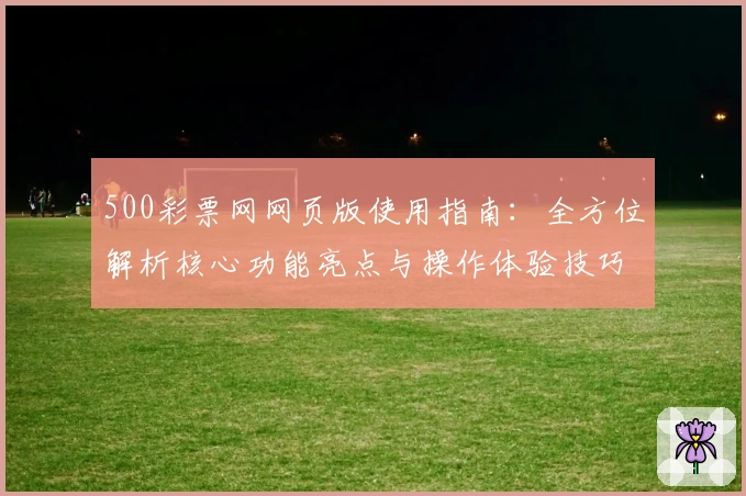 500彩票网网页版使用指南:全方位解析核心功能亮点与操作体验技巧分享