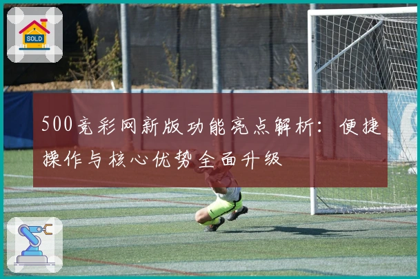 500竞彩网新版功能亮点解析：便捷操作与核心优势全面升级
