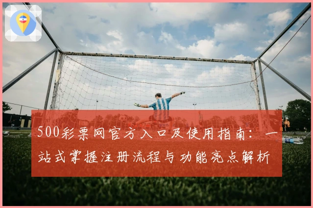 500彩票网官方入口及使用指南：一站式掌握注册流程与功能亮点解析