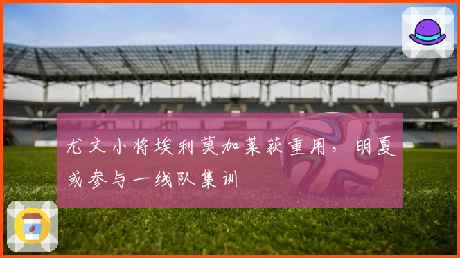 尤文小将埃利莫加莱获重用，明夏或参与一线队集训