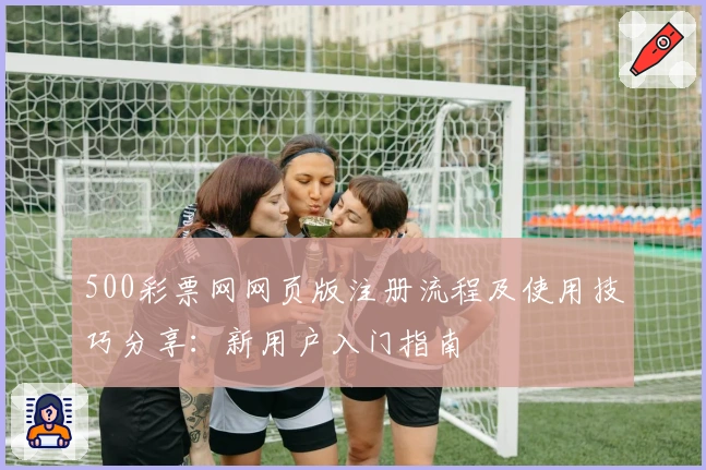 500彩票网网页版注册流程及使用技巧分享:新用户入门指南