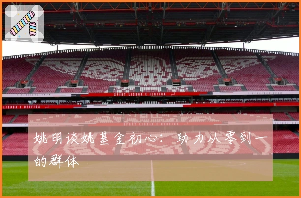 姚明谈姚基金初心：助力从零到一的群体