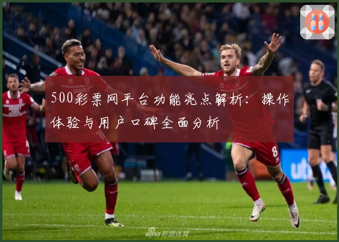 500彩票网平台功能亮点解析：操作体验与用户口碑全面分析