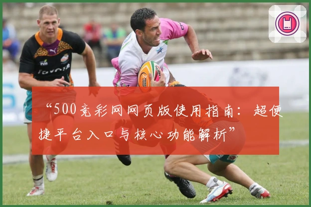 “500竞彩网网页版使用指南：超便捷平台入口与核心功能解析”