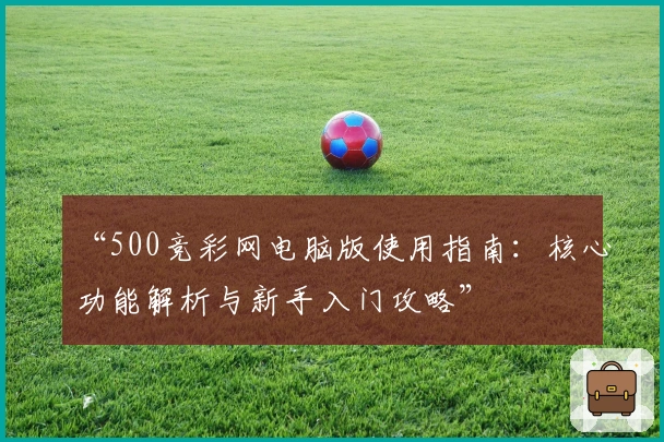 “500竞彩网电脑版使用指南：核心功能解析与新手入门攻略”