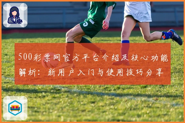 500彩票网官方平台介绍及核心功能解析：新用户入门与使用技巧分享