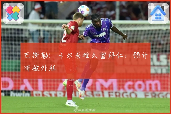 巴斯勒：卡尔或难久留拜仁，预计将被外租