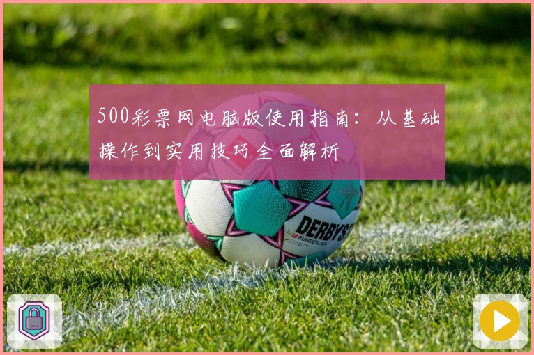 500彩票网电脑版使用指南：从基础操作到实用技巧全面解析