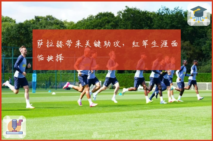 萨拉赫带来关键助攻，红军生涯面临抉择