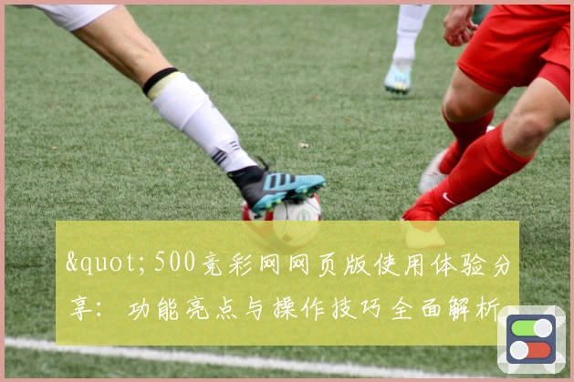 "500竞彩网网页版使用体验分享:功能亮点与操作技巧全面解析"