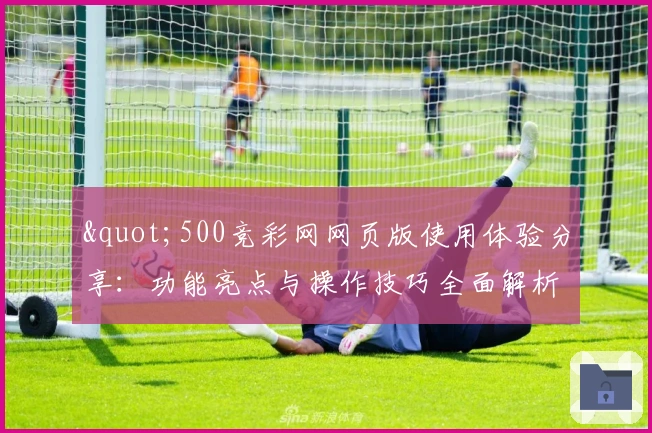 "500竞彩网网页版使用体验分享：功能亮点与操作技巧全面解析"